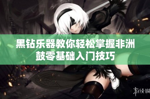 黑钻乐器教你轻松掌握非洲鼓零基础入门技巧