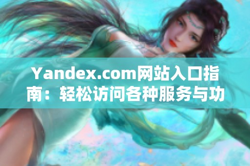 Yandex.com网站入口指南：轻松访问各种服务与功能