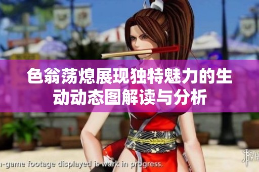 色翁荡熄展现独特魅力的生动动态图解读与分析