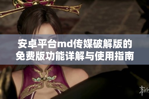 安卓平台md传媒破解版的免费版功能详解与使用指南