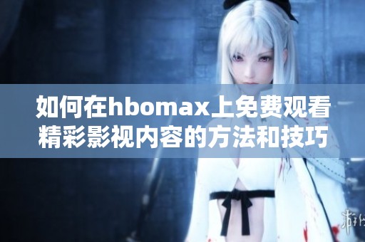 如何在hbomax上免费观看精彩影视内容的方法和技巧解析