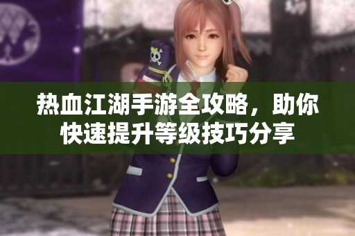 热血江湖手游全攻略，助你快速提升等级技巧分享