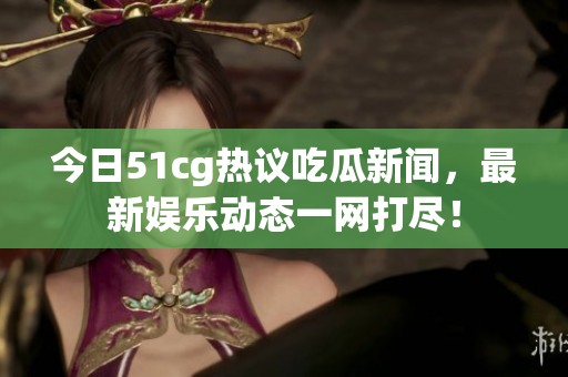 今日51cg热议吃瓜新闻，最新娱乐动态一网打尽！
