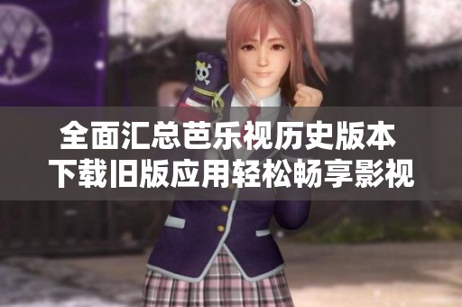 全面汇总芭乐视历史版本 下载旧版应用轻松畅享影视资源
