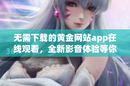 无需下载的黄金网站app在线观看，全新影音体验等你来享受