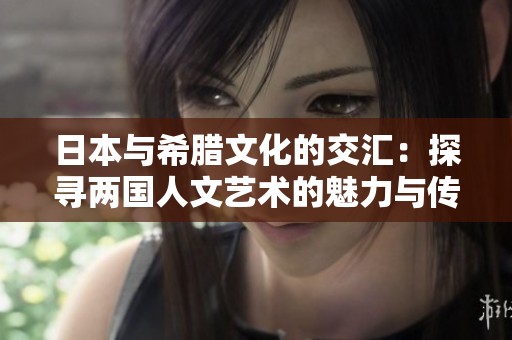 日本与希腊文化的交汇：探寻两国人文艺术的魅力与传承