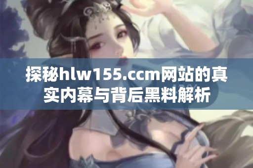 探秘hlw155.ccm网站的真实内幕与背后黑料解析