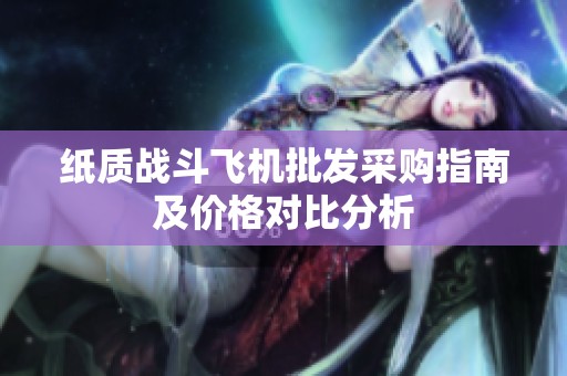 纸质战斗飞机批发采购指南及价格对比分析