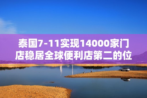 泰国7-11实现14000家门店稳居全球便利店第二的位置解析