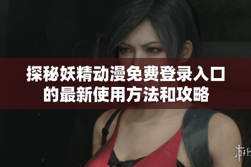 探秘妖精动漫免费登录入口的最新使用方法和攻略
