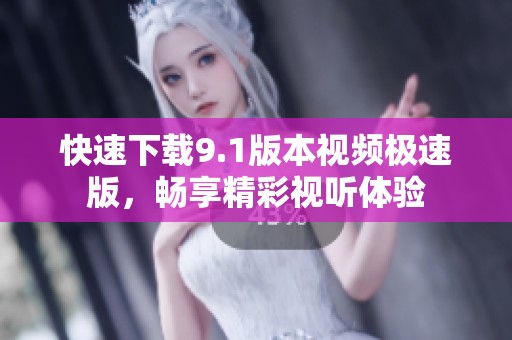 快速下载9.1版本视频极速版，畅享精彩视听体验