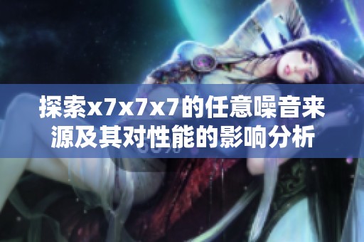 探索x7x7x7的任意噪音来源及其对性能的影响分析