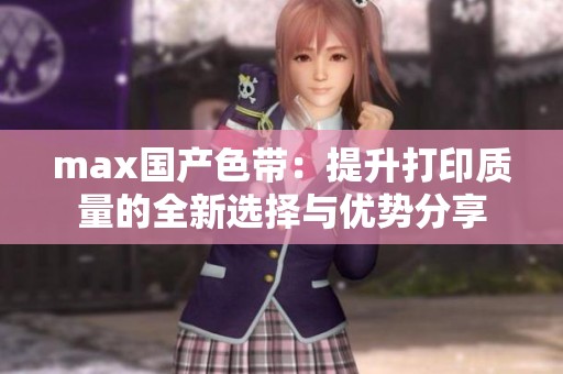 max国产色带：提升打印质量的全新选择与优势分享