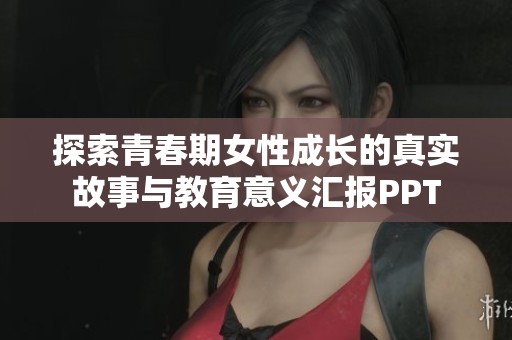 探索青春期女性成长的真实故事与教育意义汇报PPT