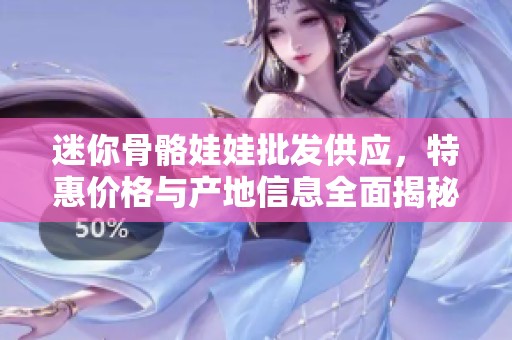 迷你骨骼娃娃批发供应，特惠价格与产地信息全面揭秘