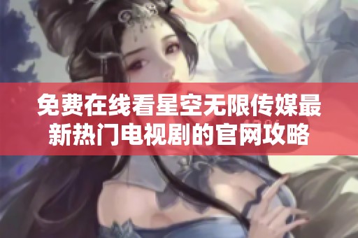 免费在线看星空无限传媒最新热门电视剧的官网攻略