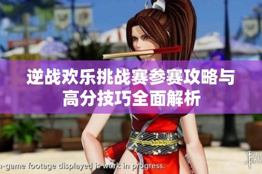 逆战欢乐挑战赛参赛攻略与高分技巧全面解析
