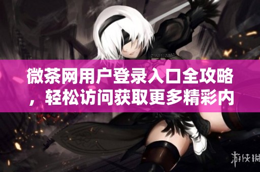 微茶网用户登录入口全攻略，轻松访问获取更多精彩内容
