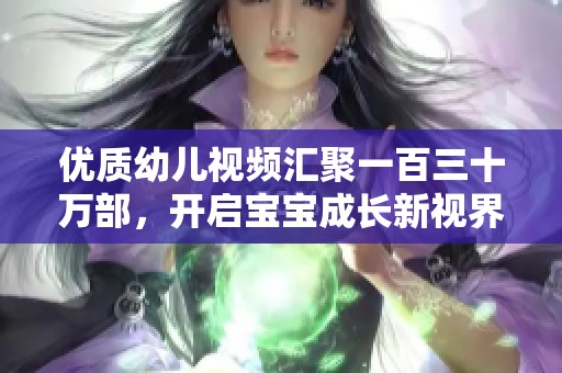优质幼儿视频汇聚一百三十万部，开启宝宝成长新视界