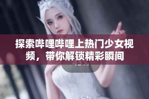 探索哔哩哔哩上热门少女视频，带你解锁精彩瞬间