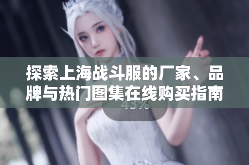 探索上海战斗服的厂家、品牌与热门图集在线购买指南