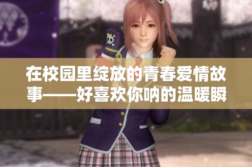 在校园里绽放的青春爱情故事——好喜欢你呐的温暖瞬间