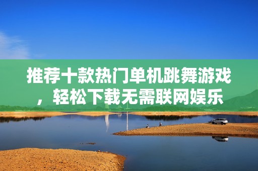 推荐十款热门单机跳舞游戏，轻松下载无需联网娱乐