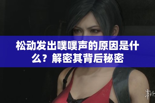 松动发出噗噗声的原因是什么？解密其背后秘密