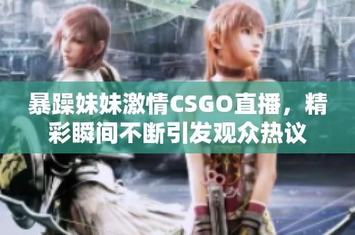 暴躁妹妹激情CSGO直播，精彩瞬间不断引发观众热议