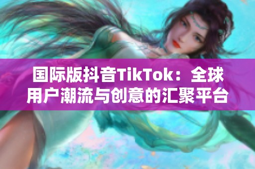 国际版抖音TikTok：全球用户潮流与创意的汇聚平台