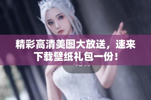 精彩高清美图大放送，速来下载壁纸礼包一份！