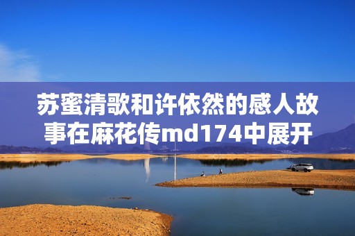 苏蜜清歌和许依然的感人故事在麻花传md174中展开