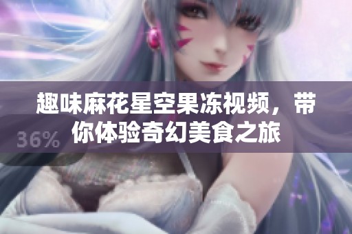 趣味麻花星空果冻视频，带你体验奇幻美食之旅