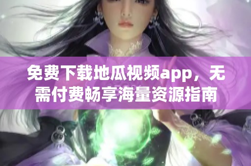 免费下载地瓜视频app，无需付费畅享海量资源指南