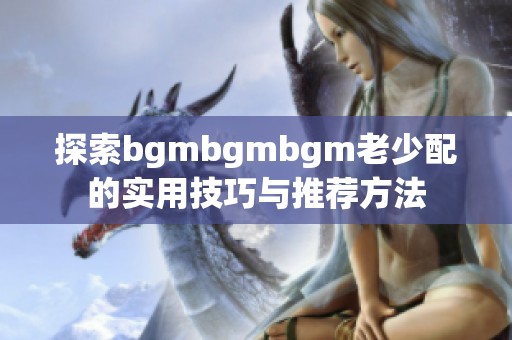探索bgmbgmbgm老少配的实用技巧与推荐方法