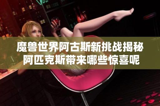魔兽世界阿古斯新挑战揭秘 阿匹克斯带来哪些惊喜呢