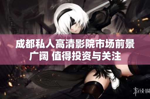 成都私人高清影院市场前景广阔 值得投资与关注