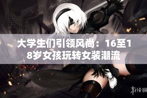大学生们引领风尚：16至18岁女孩玩转女装潮流