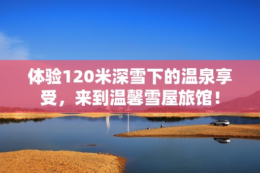 体验120米深雪下的温泉享受，来到温馨雪屋旅馆！