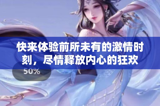 快来体验前所未有的激情时刻，尽情释放内心的狂欢
