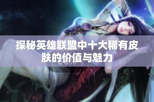 探秘英雄联盟中十大稀有皮肤的价值与魅力
