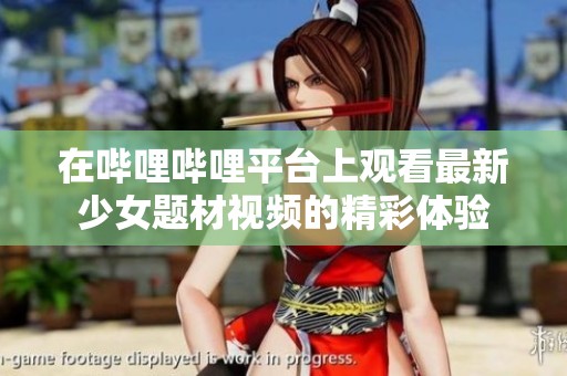 在哔哩哔哩平台上观看最新少女题材视频的精彩体验