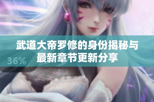 武道大帝罗修的身份揭秘与最新章节更新分享