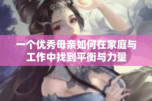 一个优秀母亲如何在家庭与工作中找到平衡与力量