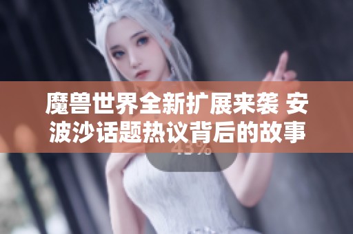 魔兽世界全新扩展来袭 安波沙话题热议背后的故事