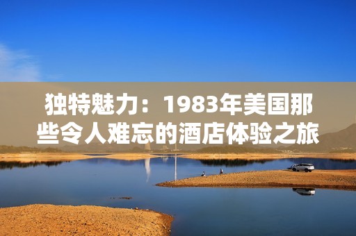 独特魅力：1983年美国那些令人难忘的酒店体验之旅