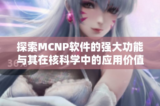 探索MCNP软件的强大功能与其在核科学中的应用价值