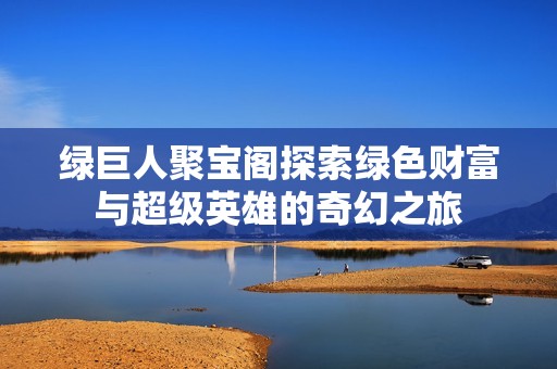 绿巨人聚宝阁探索绿色财富与超级英雄的奇幻之旅
