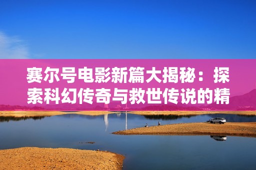 赛尔号电影新篇大揭秘：探索科幻传奇与救世传说的精彩旅程