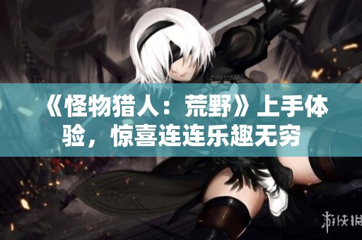 《怪物猎人：荒野》上手体验，惊喜连连乐趣无穷